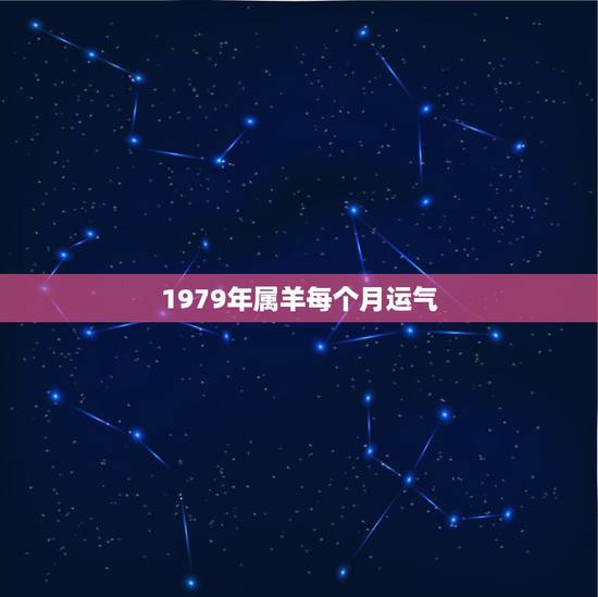 1979年属羊每个月运气,79年属羊2021年每月运势 1979年属羊每个月运气,79年属羊2021年每月运势