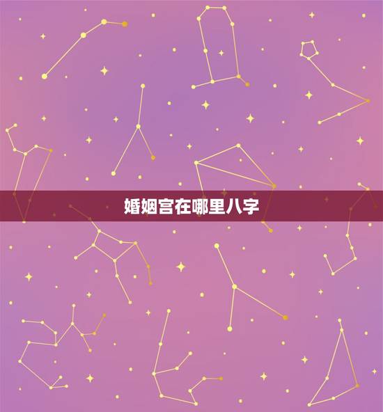 婚姻宫在哪里八字,男女的夫妻宫在八字的什么地方 婚姻宫在哪里八字,男女的夫妻宫在八字的什么地方