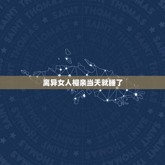 离异女人相亲当天就睡了,相亲当天就上床的女人能娶吗 离异女人相亲当天就睡了,相亲当天就上床的女人能娶吗