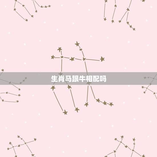 生肖马跟牛相配吗,龙男马女两生肖相配 生肖马跟牛相配吗,龙男马女两生肖相配