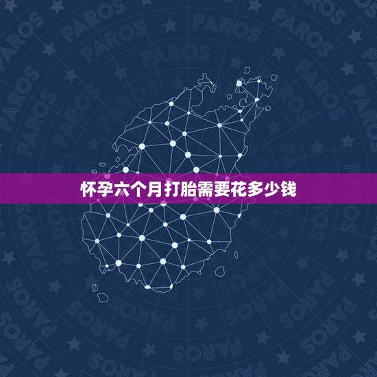 怀孕六个月打胎需要花多少钱,6个多月做引产需要多少钱 怀孕六个月打胎需要花多少钱,6个多月做引产需要多少钱
