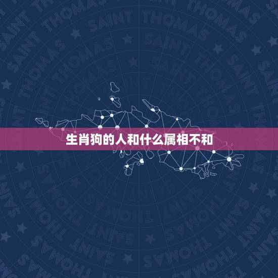生肖狗的人和什么属相不和,属狗女和什么最不合 生肖狗的人和什么属相不和,属狗女和什么最不合
