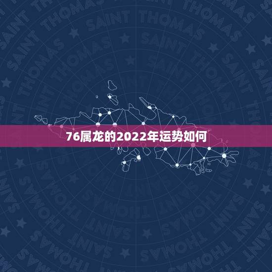 76属龙的2022年运势如何,76年属龙2021年运势及运程每月运程 76属龙的2022年运势如何,76年属龙2021年运势及运程每月运程