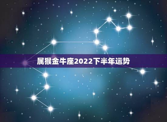 属猴金牛座2022下半年运势，金牛座2022运势超准