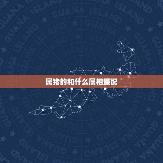 属猪的和什么属相最配，属猪的和什么属相最相配？