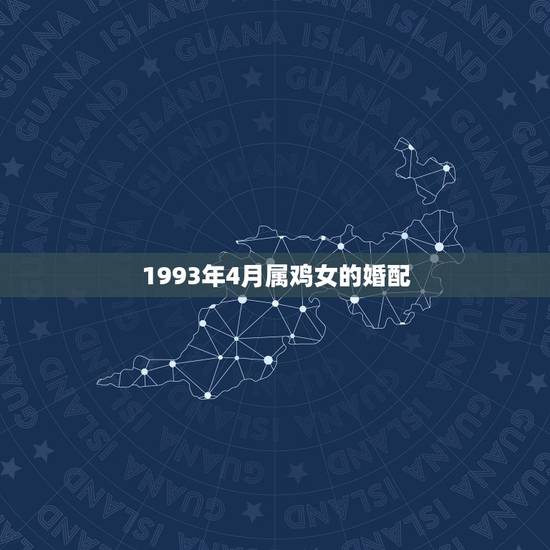 1993年4月属鸡女的婚配，1993年男属鸡和1993年女属鸡婚配合适