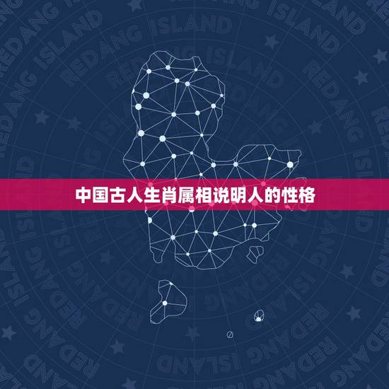 中国古人生肖属相说明人的性格,人的生肖跟性格有关系吗? 中国古人生肖属相说明人的性格,人的生肖跟性格有关系吗?