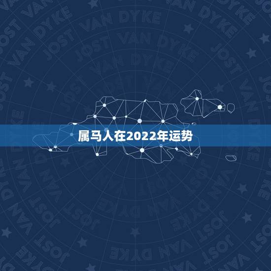 属马人在2022年运势,2022年马年运势及运程 属马人在2022年运势,2022年马年运势及运程