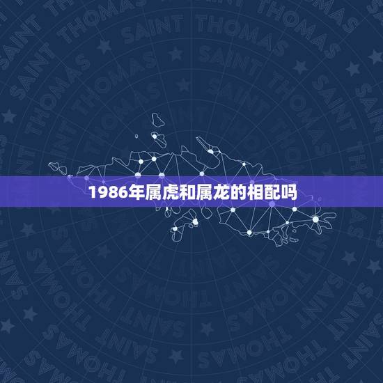1986年属虎和属龙的相配吗,86年属虎的跟88年属龙的婚配吗 1986年属虎和属龙的相配吗,86年属虎的跟88年属龙的婚配吗