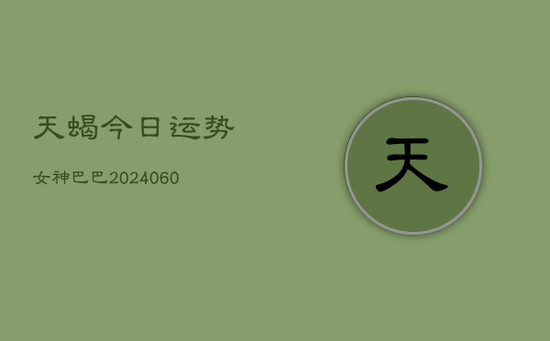 天蝎今日运势女神巴巴(20240605) 天蝎今日运势女神巴巴(20240605)