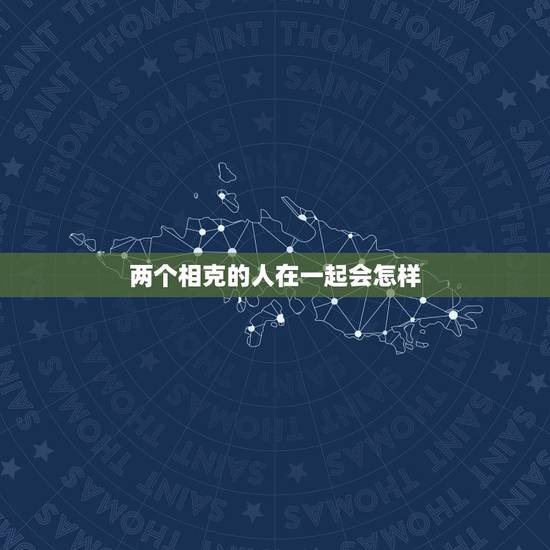 两个相克的人在一起会怎样 怎么判断两个人是否相克 两个相克的人在一起会怎样 怎么判断两个人是否相克