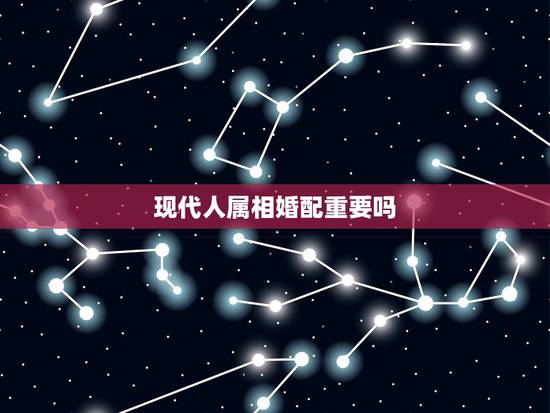 现代人属相婚配重要吗，属相婚配有科学价值吗