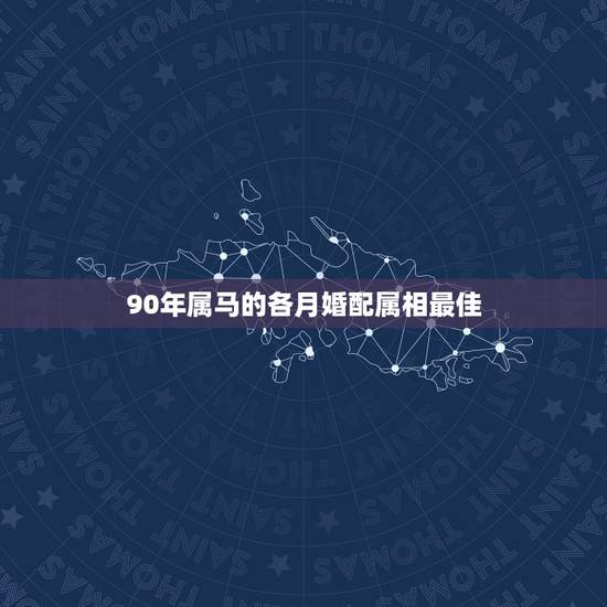 90年属马的各月婚配属相最佳,90年属马的女孩最佳婚配属相? 90年属马的各月婚配属相最佳,90年属马的女孩最佳婚配属相?