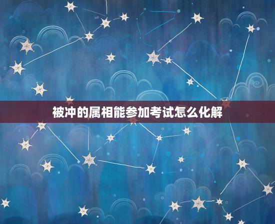 被冲的属相能参加考试怎么化解，请问属相相冲要怎么化解？