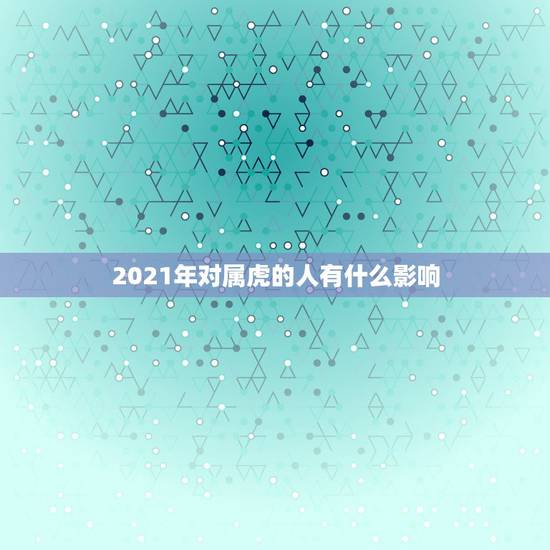 2021年对属虎的人有什么影响，2021年属虎的运势和财运