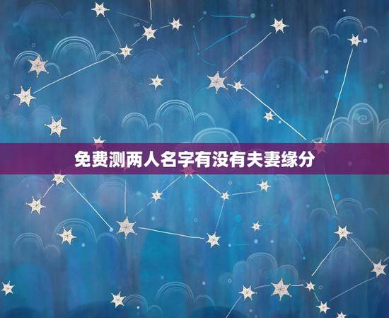 免费测两人名字有没有夫妻缘分,免费测两人有没有夫妻缘分 免费测两人名字有没有夫妻缘分,免费测两人有没有夫妻缘分