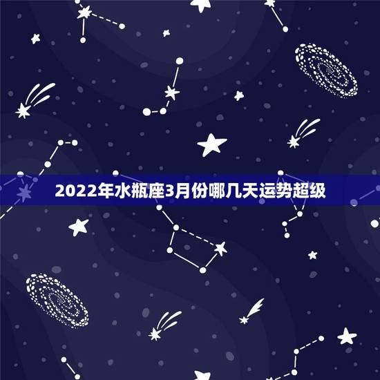 2022年水瓶座3月份哪几天运势超级，水瓶座本月运势怎样