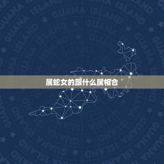 属蛇女的跟什么属相合，属蛇女和属鼠男相配吗