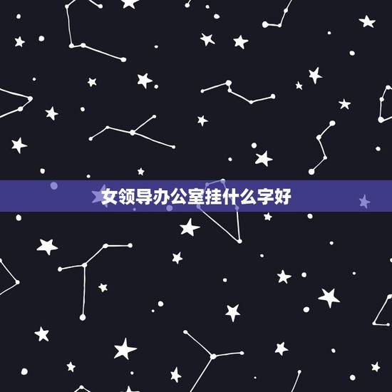 女领导办公室挂什么字好，办公室挂什么字好？几种介绍