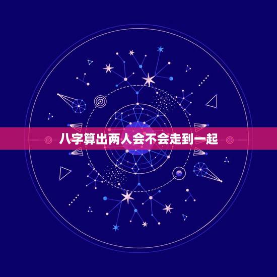 八字算出两人会不会走到一起，八字能不能看出两个人会不会在一起？