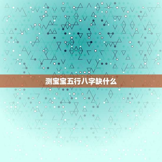 测宝宝五行八字缺什么，刚出生的宝宝怎么查五行八字缺什么