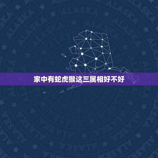 家中有蛇虎猴这三属相好不好,一家四口龙蛇虎猴合适吗 家中有蛇虎猴这三属相好不好,一家四口龙蛇虎猴合适吗