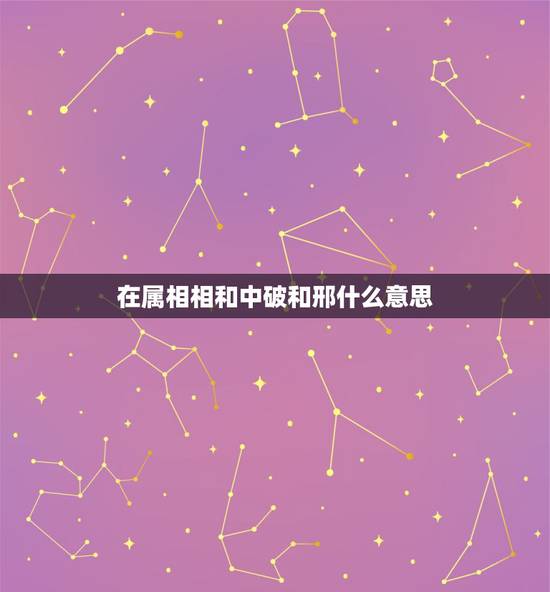 在属相相和中破和邢什么意思，婚姻中属相相刑是什么意思