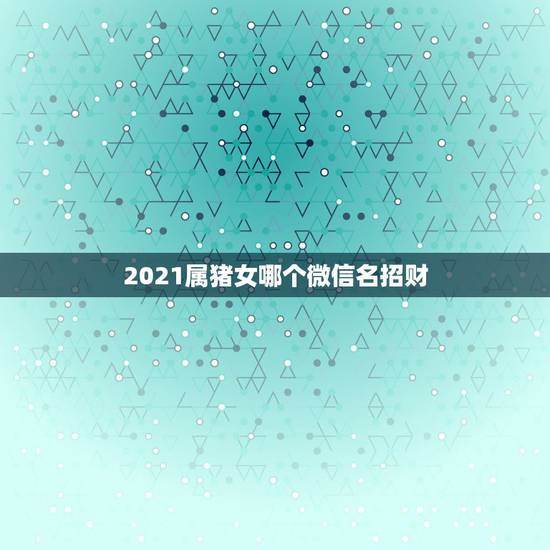 2021属猪女哪个微信名招财,属猪女人微信名 2021属猪女哪个微信名招财,属猪女人微信名