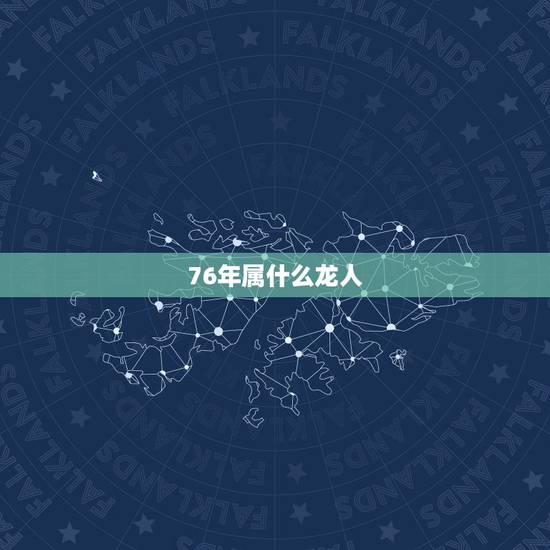 76年属什么龙人,76年属龙46岁命运男 76年属什么龙人,76年属龙46岁命运男