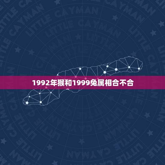1992年猴和1999兔属相合不合,92年属猴的和99年的能和睦吗 1992年猴和1999兔属相合不合,92年属猴的和99年的能和睦吗