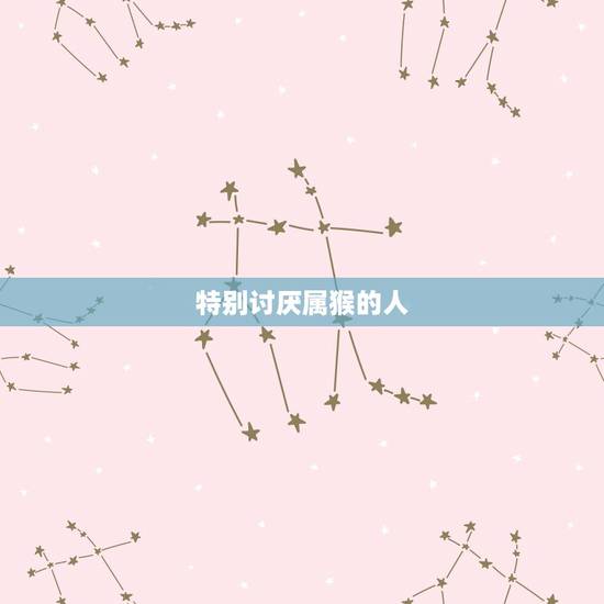 特别讨厌属猴的人,属猴最讨厌什么生肖 特别讨厌属猴的人,属猴最讨厌什么生肖