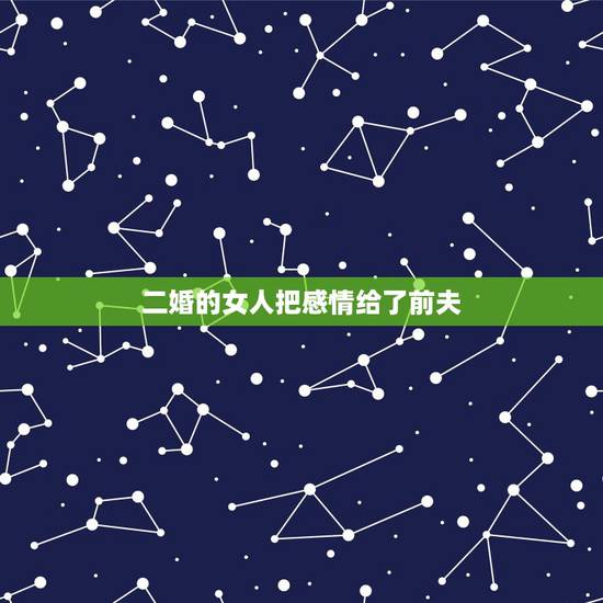 二婚的女人把感情给了前夫，二婚女人总是照顾前夫，他是真的爱你吗？