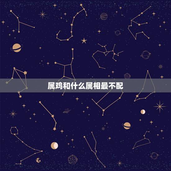 属鸡和什么属相最不配,属鸡的不能和什么属相结合 属鸡和什么属相最不配,属鸡的不能和什么属相结合