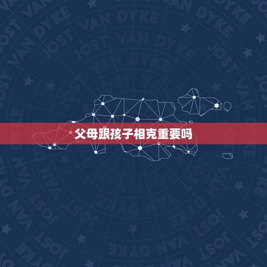 父母跟孩子相克重要吗,怎么才能知道孩子的名字是和父母不相克的?什么原则 父母跟孩子相克重要吗,怎么才能知道孩子的名字是和父母不相克的?什么原则