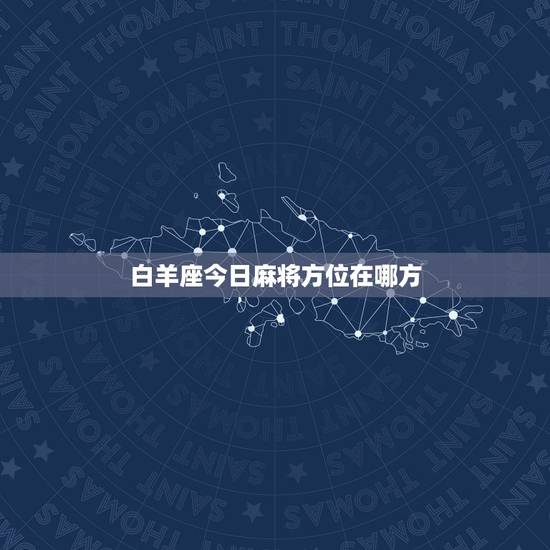 白羊座今日麻将方位在哪方,今日打麻将财神方位在哪一方 白羊座今日麻将方位在哪方,今日打麻将财神方位在哪一方