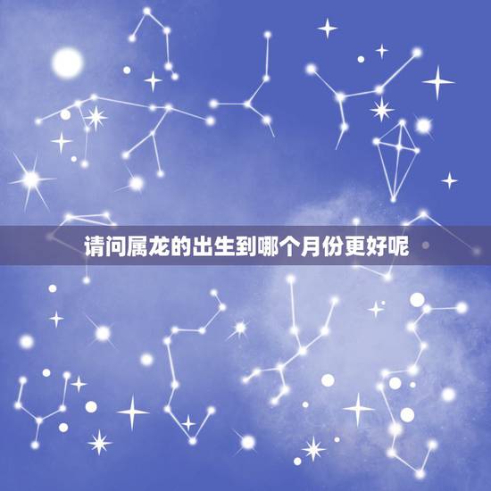 请问属龙的出生到哪个月份更好呢，属牛的几月出生更好