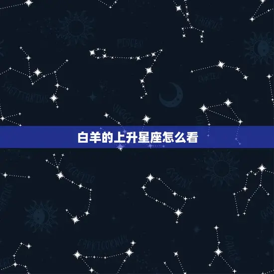 白羊的上升星座怎么看 白羊的上升星座怎么看