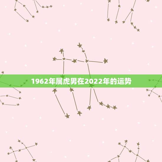 1962年属虎男在2022年的运势,62年属虎2021年运势及运程 1962年属虎男在2022年的运势,62年属虎2021年运势及运程