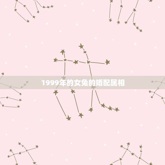 1999年的女兔的婚配属相，99年的兔女跟什么属相最配