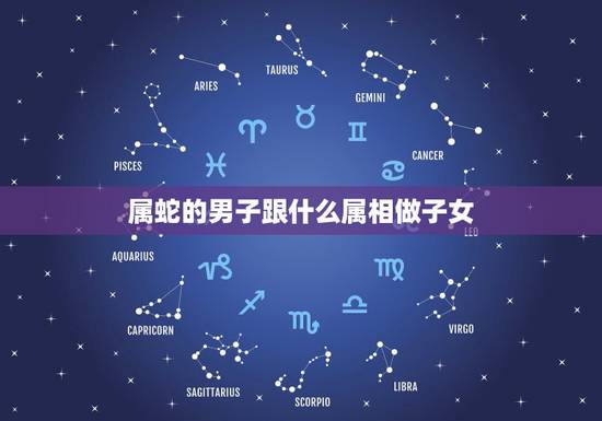 属蛇的男子跟什么属相做子女，属蛇和什么属相有子女缘