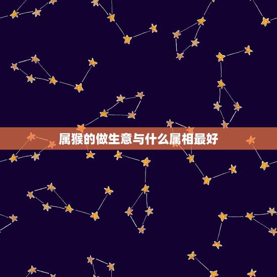 属猴的做生意与什么属相最好，属猴的和什么属相最配做生意最好