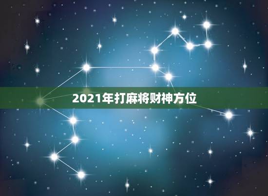 2021年打麻将财神方位，2021每日打麻将财神方位查询表