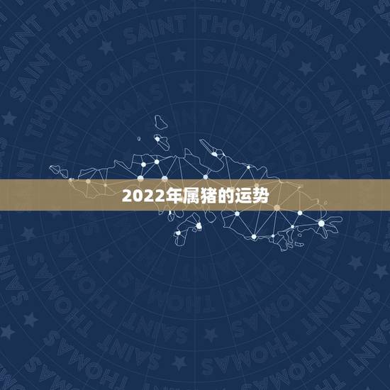 2022年属猪的运势,2022属猪人的全年运势如何 2022年属猪的运势,2022属猪人的全年运势如何
