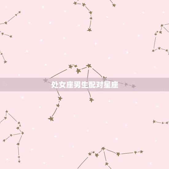 处女座男生配对星座,处女座男和什么星座男生最配对 处女座男生配对星座,处女座男和什么星座男生最配对