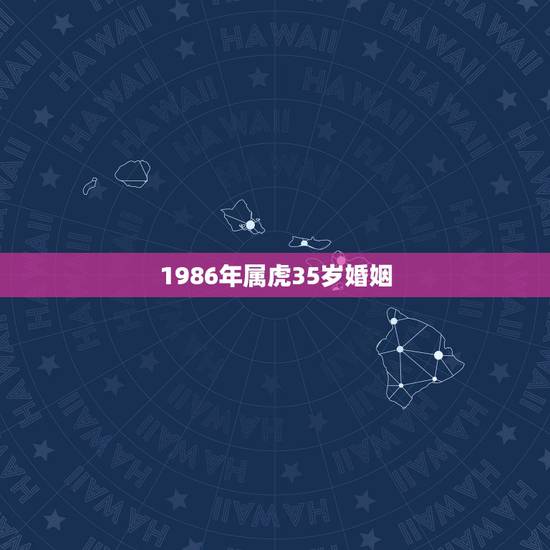1986年属虎35岁婚姻,1986年属虎的一生婚姻 1986年属虎35岁婚姻,1986年属虎的一生婚姻