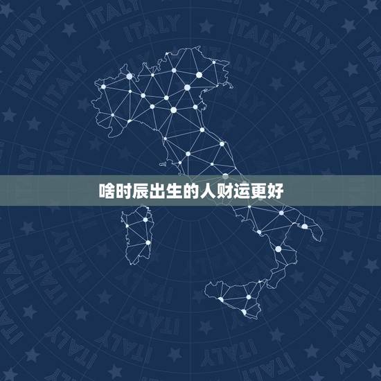 啥时辰出生的人财运更好,几点出生的人最有福气 啥时辰出生的人财运更好,几点出生的人最有福气