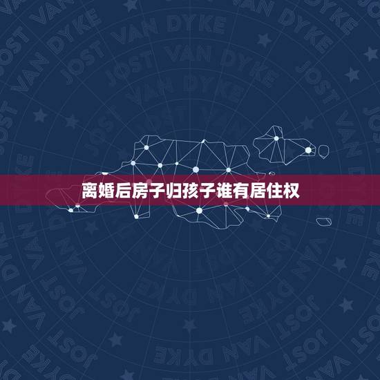 离婚后房子归孩子谁有居住权,离婚后孩子归女方抚养,房子归孩子,男方有居 离婚后房子归孩子谁有居住权,离婚后孩子归女方抚养,房子归孩子,男方有居