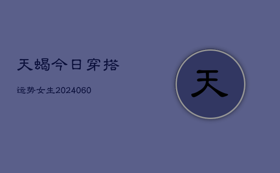 天蝎今日穿搭运势女生(20240605) 天蝎今日穿搭运势女生(20240605)