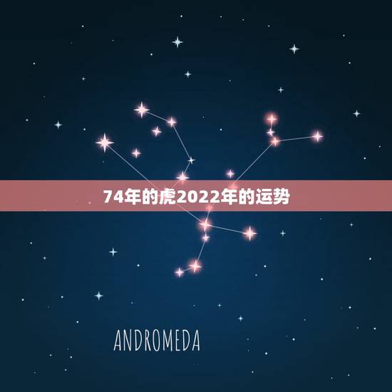 74年的虎2022年的运势 74年属虎48岁背叛婚姻 74年的虎2022年的运势 74年属虎48岁背叛婚姻