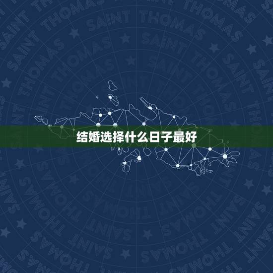 结婚选择什么日子最好,今年结婚什么日子最好? 结婚选择什么日子最好,今年结婚什么日子最好?